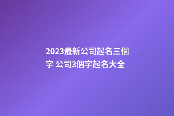 2023最新公司起名三個字 公司3個字起名大全-第1張-公司起名-玄機派